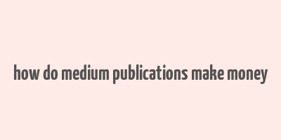 how do medium publications make money