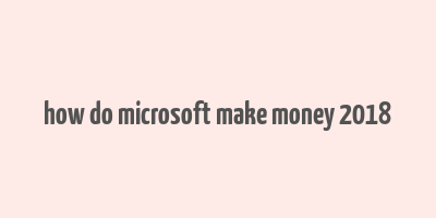 how do microsoft make money 2018