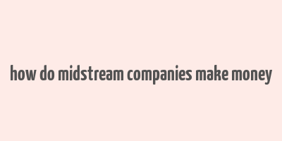 how do midstream companies make money