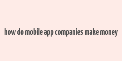 how do mobile app companies make money