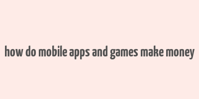 how do mobile apps and games make money