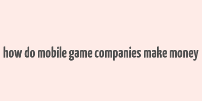 how do mobile game companies make money