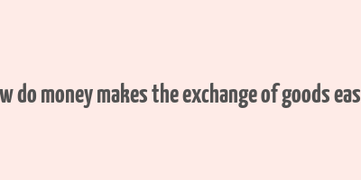 how do money makes the exchange of goods easier