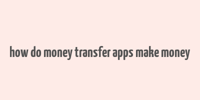 how do money transfer apps make money