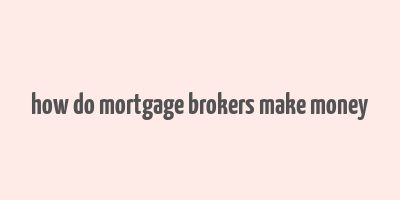 how do mortgage brokers make money