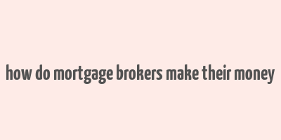 how do mortgage brokers make their money