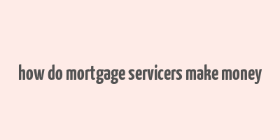 how do mortgage servicers make money