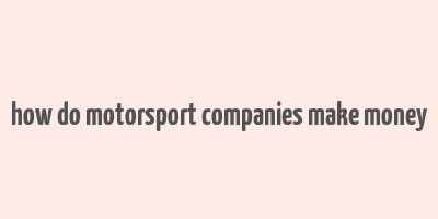 how do motorsport companies make money