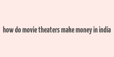 how do movie theaters make money in india