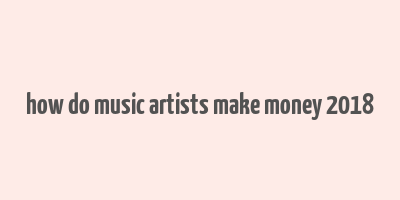 how do music artists make money 2018