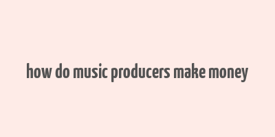 how do music producers make money