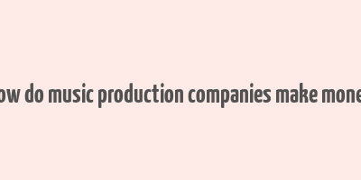 how do music production companies make money