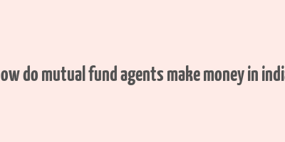 how do mutual fund agents make money in india