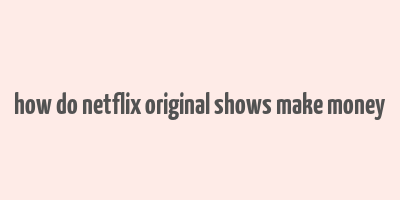 how do netflix original shows make money