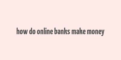 how do online banks make money