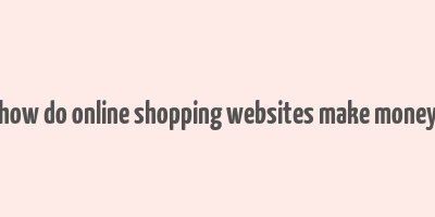 how do online shopping websites make money