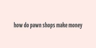 how do pawn shops make money