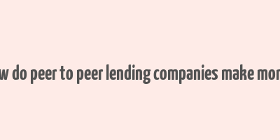 how do peer to peer lending companies make money