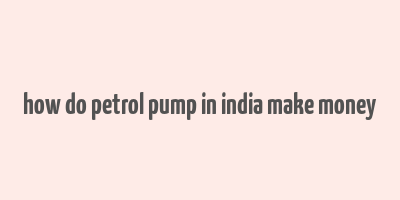 how do petrol pump in india make money