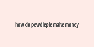 how do pewdiepie make money