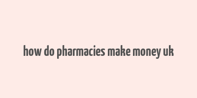 how do pharmacies make money uk