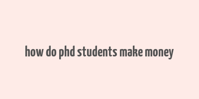 how do phd students make money