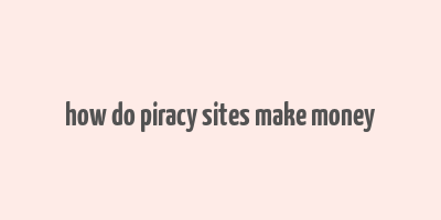 how do piracy sites make money