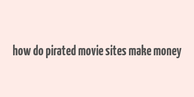 how do pirated movie sites make money