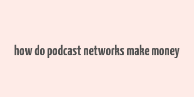 how do podcast networks make money