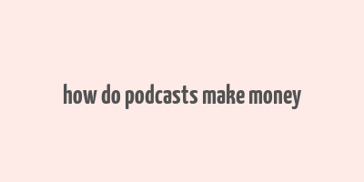 how do podcasts make money