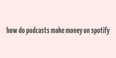 how do podcasts make money on spotify