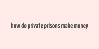 how do private prisons make money