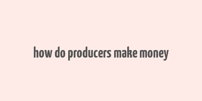 how do producers make money