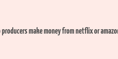 how do producers make money from netflix or amazon prime