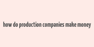 how do production companies make money