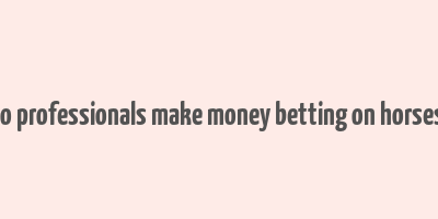 how do professionals make money betting on horses in uk