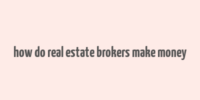 how do real estate brokers make money