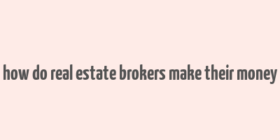 how do real estate brokers make their money