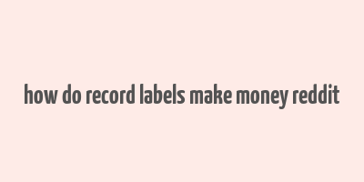 how do record labels make money reddit