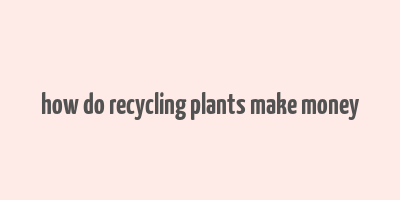 how do recycling plants make money