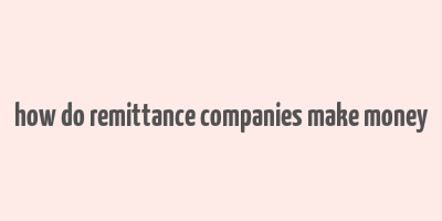 how do remittance companies make money