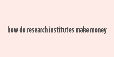 how do research institutes make money