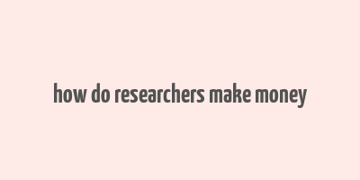 how do researchers make money