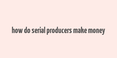 how do serial producers make money