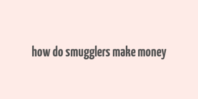 how do smugglers make money