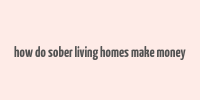 how do sober living homes make money