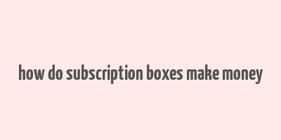 how do subscription boxes make money