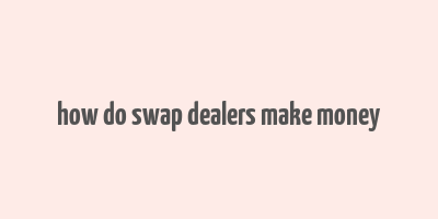 how do swap dealers make money