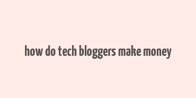 how do tech bloggers make money