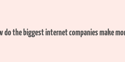 how do the biggest internet companies make money